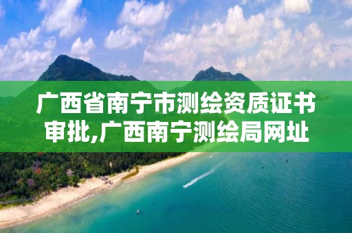 广西省南宁市测绘资质证书审批,广西南宁测绘局网址。