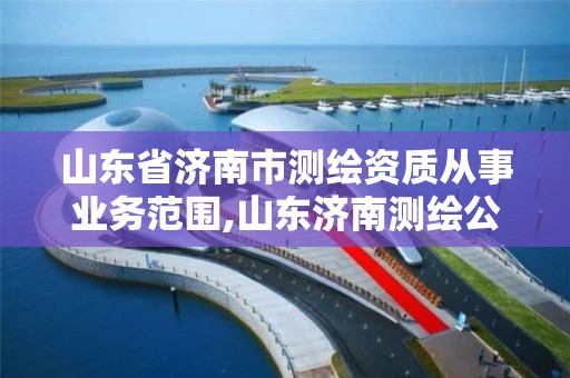 山东省济南市测绘资质从事业务范围,山东济南测绘公司有哪些。