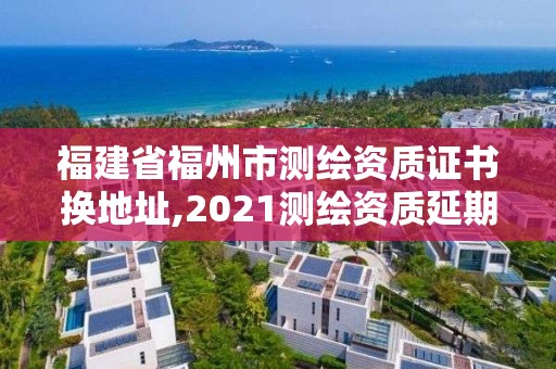 福建省福州市测绘资质证书换地址,2021测绘资质延期公告福建省