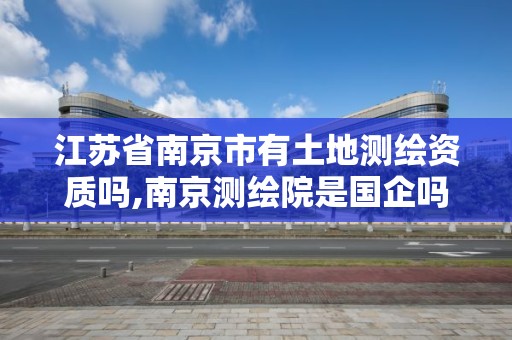 江苏省南京市有土地测绘资质吗,南京测绘院是国企吗