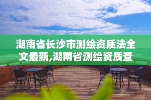 湖南省长沙市测绘资质法全文最新,湖南省测绘资质查询