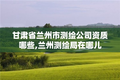 甘肃省兰州市测绘公司资质哪些,兰州测绘局在哪儿