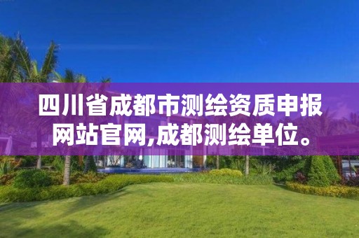 四川省成都市测绘资质申报网站官网,成都测绘单位。