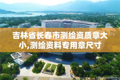 吉林省长春市测绘资质章大小,测绘资料专用章尺寸