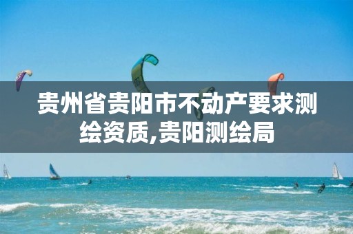 贵州省贵阳市不动产要求测绘资质,贵阳测绘局