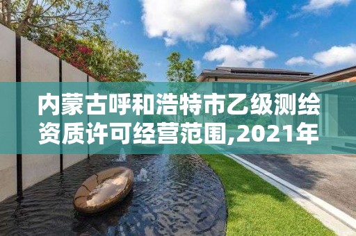 内蒙古呼和浩特市乙级测绘资质许可经营范围,2021年测绘乙级资质申报制度。