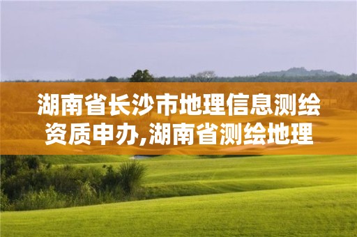 湖南省长沙市地理信息测绘资质申办,湖南省测绘地理信息学会官网