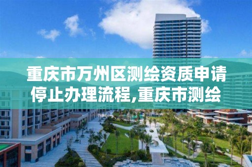 重庆市万州区测绘资质申请停止办理流程,重庆市测绘资质管理办法。