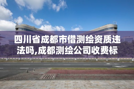 四川省成都市借测绘资质违法吗,成都测绘公司收费标准