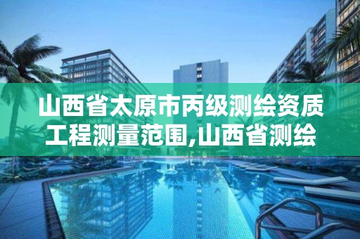 山西省太原市丙级测绘资质工程测量范围,山西省测绘资质延期公告