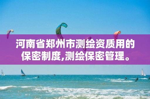 河南省郑州市测绘资质用的保密制度,测绘保密管理。