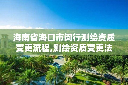 海南省海口市闵行测绘资质变更流程,测绘资质变更法人流程。