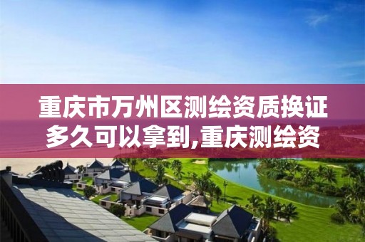 重庆市万州区测绘资质换证多久可以拿到,重庆测绘资质办理