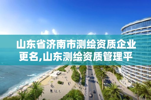 山东省济南市测绘资质企业更名,山东测绘资质管理平台