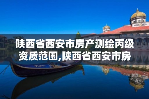 陕西省西安市房产测绘丙级资质范围,陕西省西安市房产测绘丙级资质范围是多少