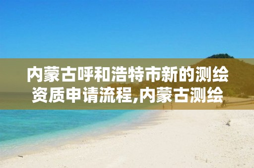 内蒙古呼和浩特市新的测绘资质申请流程,内蒙古测绘资质延期公告