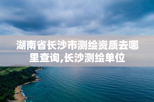 湖南省长沙市测绘资质去哪里查询,长沙测绘单位