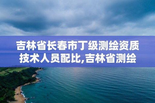 吉林省长春市丁级测绘资质技术人员配比,吉林省测绘资质查询。