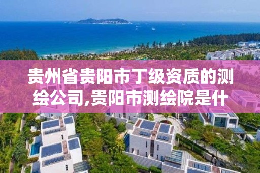 贵州省贵阳市丁级资质的测绘公司,贵阳市测绘院是什么单位