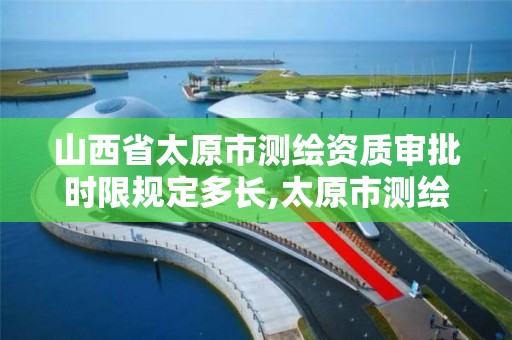 山西省太原市测绘资质审批时限规定多长,太原市测绘研究院官网