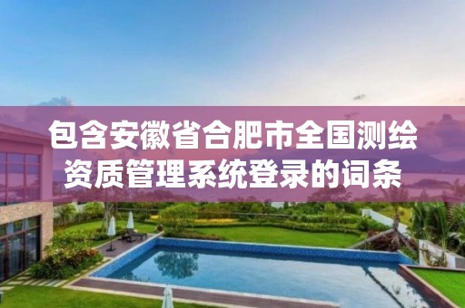 包含安徽省合肥市全国测绘资质管理系统登录的词条