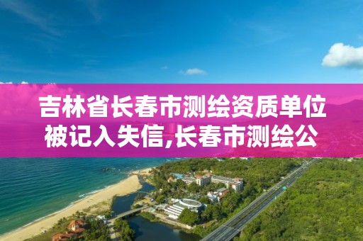 吉林省长春市测绘资质单位被记入失信,长春市测绘公司招聘