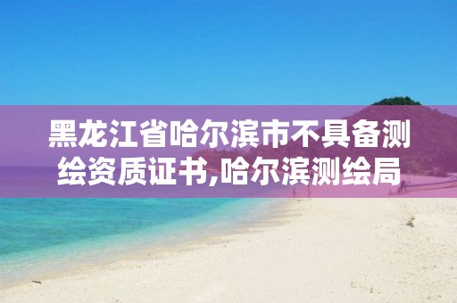 黑龙江省哈尔滨市不具备测绘资质证书,哈尔滨测绘局幼儿园是民办还是公办。