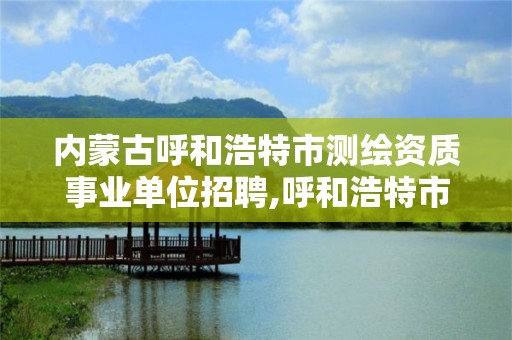 内蒙古呼和浩特市测绘资质事业单位招聘,呼和浩特市勘察测绘研究院电话