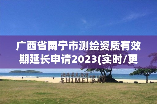 广西省南宁市测绘资质有效期延长申请2023(实时/更新中)