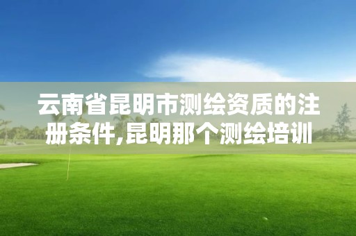 云南省昆明市测绘资质的注册条件,昆明那个测绘培训好