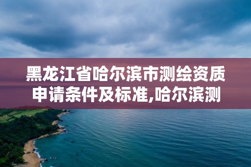 黑龙江省哈尔滨市测绘资质申请条件及标准,哈尔滨测绘学校。