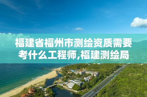 福建省福州市测绘资质需要考什么工程师,福建测绘局招聘信息