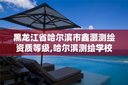 黑龙江省哈尔滨市鑫灏测绘资质等级,哈尔滨测绘学校。