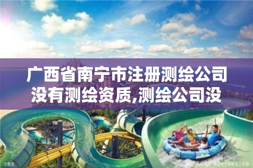 广西省南宁市注册测绘公司没有测绘资质,测绘公司没有资质可以开发票吗