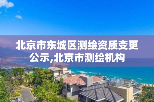 北京市东城区测绘资质变更公示,北京市测绘机构