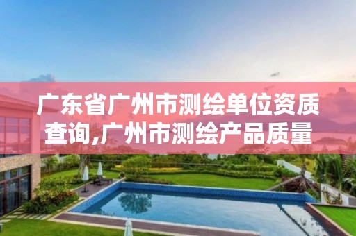 广东省广州市测绘单位资质查询,广州市测绘产品质量检验中心