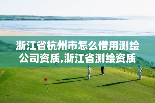 浙江省杭州市怎么借用测绘公司资质,浙江省测绘资质申请需要什么条件