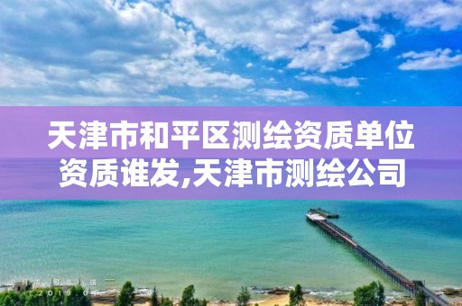 天津市和平区测绘资质单位资质谁发,天津市测绘公司