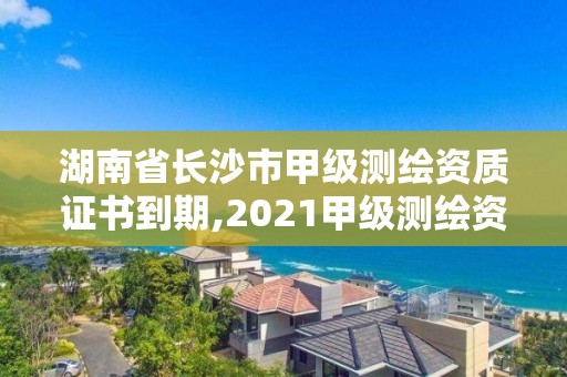 湖南省长沙市甲级测绘资质证书到期,2021甲级测绘资质延期公告。