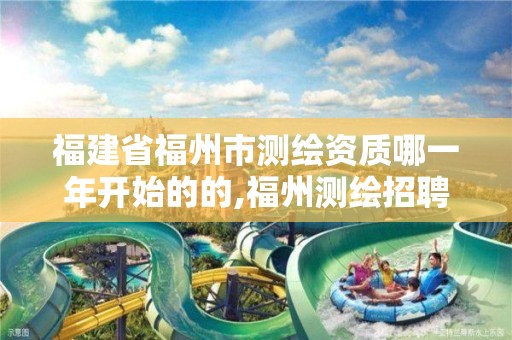 福建省福州市测绘资质哪一年开始的的,福州测绘招聘