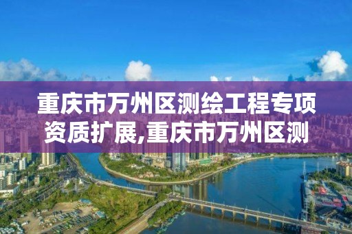 重庆市万州区测绘工程专项资质扩展,重庆市万州区测绘工程专项资质扩展中标公示