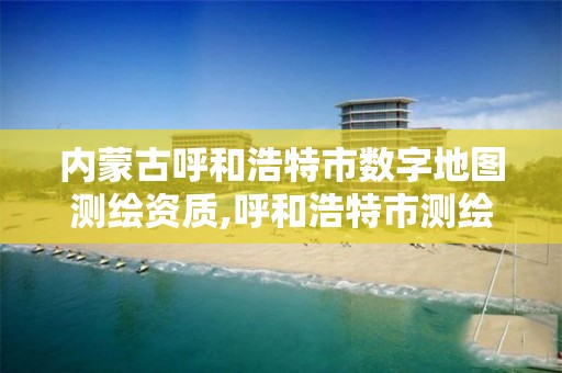 内蒙古呼和浩特市数字地图测绘资质,呼和浩特市测绘院