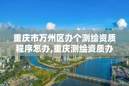 重庆市万州区办个测绘资质程序怎办,重庆测绘资质办理