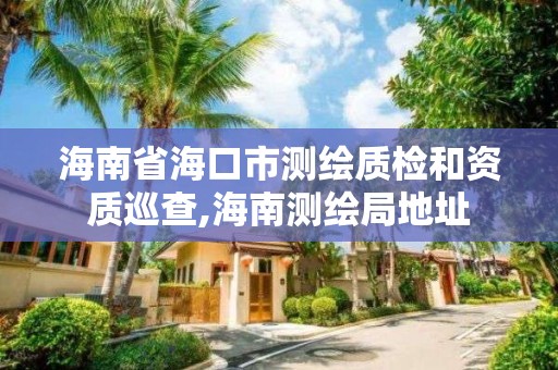 海南省海口市测绘质检和资质巡查,海南测绘局地址