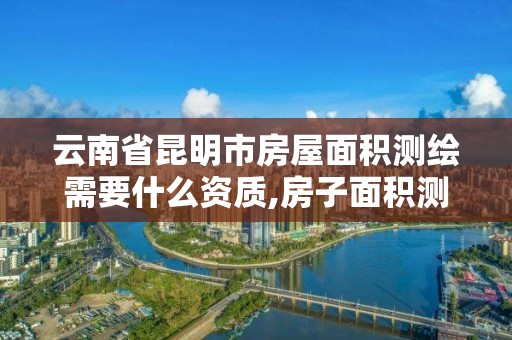 云南省昆明市房屋面积测绘需要什么资质,房子面积测绘机构。