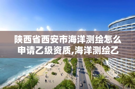 陕西省西安市海洋测绘怎么申请乙级资质,海洋测绘乙级资质标准