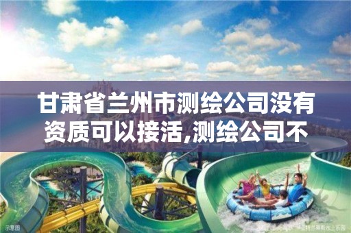 甘肃省兰州市测绘公司没有资质可以接活,测绘公司不办资质可以吗。