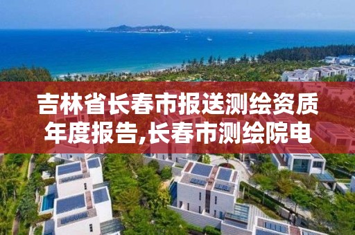 吉林省长春市报送测绘资质年度报告,长春市测绘院电话