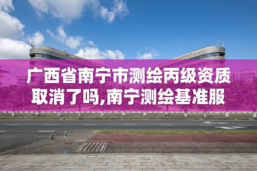 广西省南宁市测绘丙级资质取消了吗,南宁测绘基准服务平台