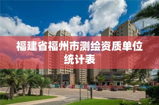 福建省福州市测绘资质单位统计表